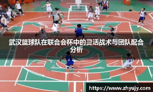 武汉篮球队在联合会杯中的灵活战术与团队配合分析